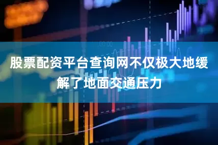 股票配资平台查询网不仅极大地缓解了地面交通压力