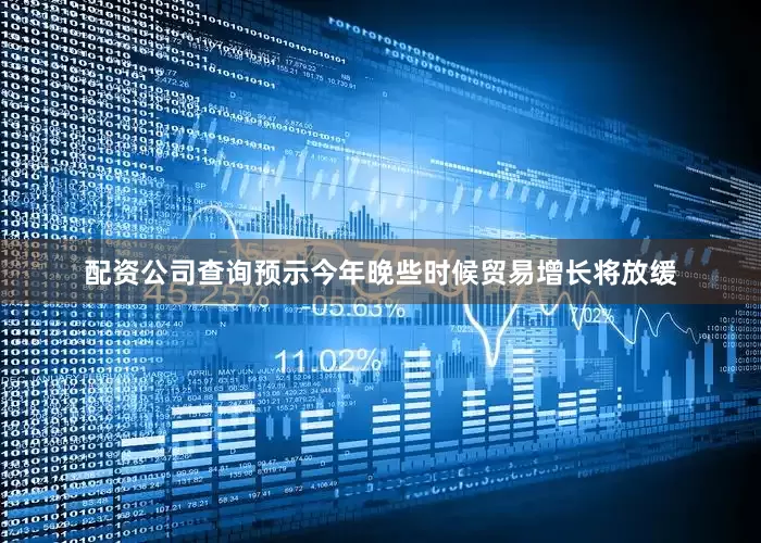 配资公司查询预示今年晚些时候贸易增长将放缓