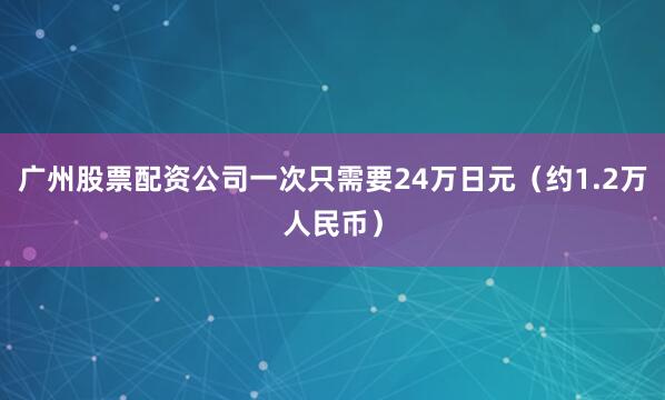 广州股票配资公司一次只需要24万日元（约1.2万人民币）