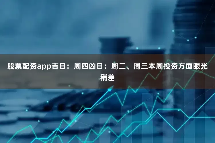股票配资app吉日：周四凶日：周二、周三本周投资方面眼光稍差
