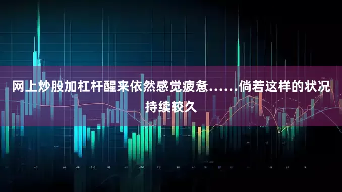 网上炒股加杠杆醒来依然感觉疲惫……倘若这样的状况持续较久