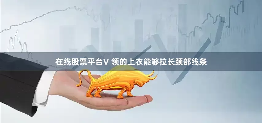 在线股票平台V 领的上衣能够拉长颈部线条