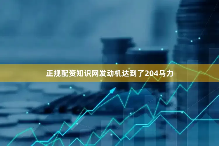 正规配资知识网发动机达到了204马力