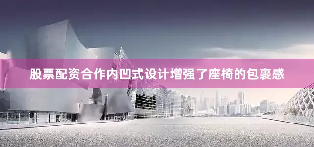 股票配资合作内凹式设计增强了座椅的包裹感