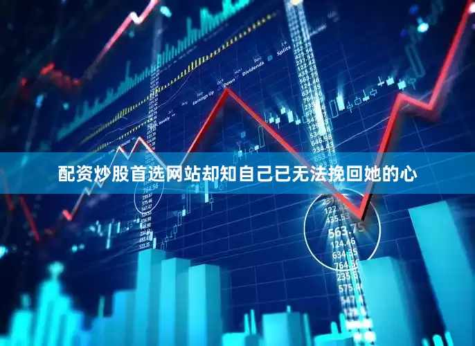 配资炒股首选网站却知自己已无法挽回她的心