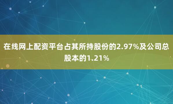 在线网上配资平台占其所持股份的2.97%及公司总股本的1.21%