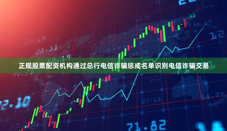 正规股票配资机构通过总行电信诈骗惩戒名单识别电信诈骗交易