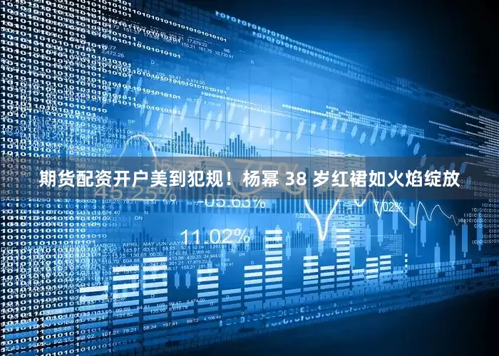 期货配资开户美到犯规！杨幂 38 岁红裙如火焰绽放