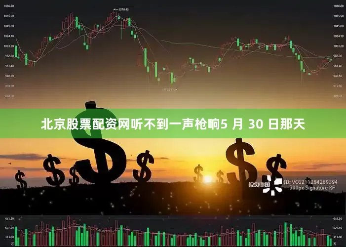 北京股票配资网听不到一声枪响5 月 30 日那天