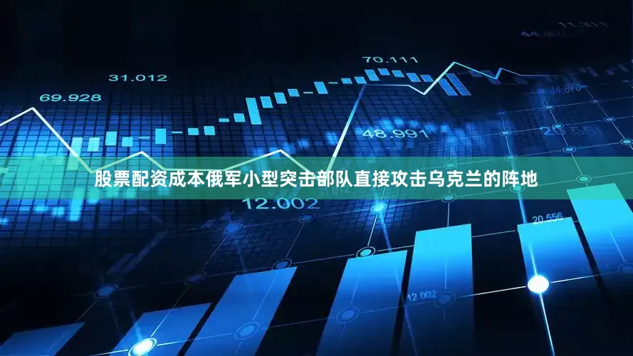 股票配资成本俄军小型突击部队直接攻击乌克兰的阵地