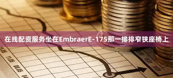 在线配资服务坐在EmbraerE-175那一排排窄狭座椅上