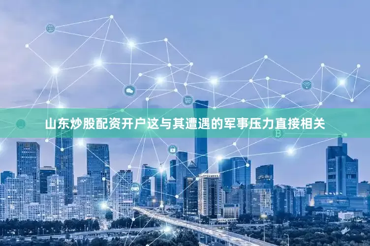山东炒股配资开户这与其遭遇的军事压力直接相关