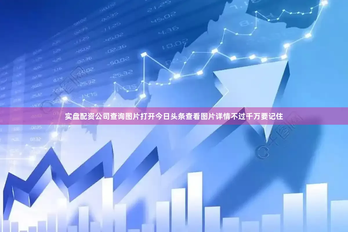 实盘配资公司查询图片打开今日头条查看图片详情不过千万要记住