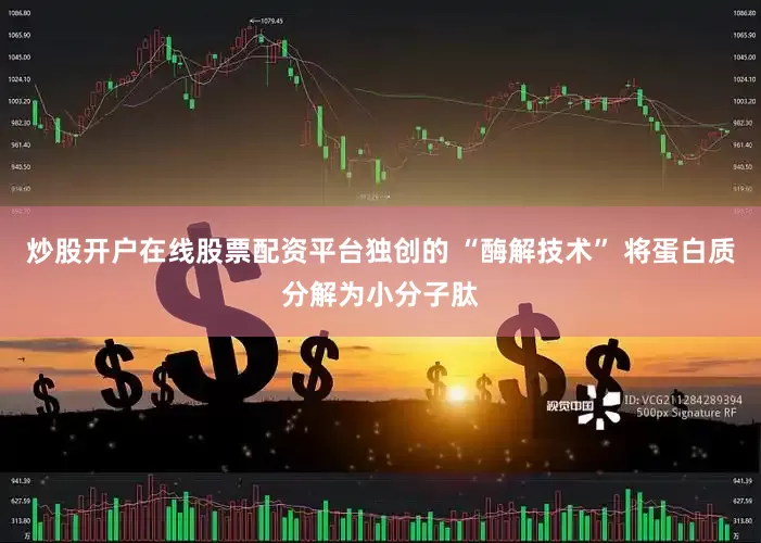 炒股开户在线股票配资平台独创的 “酶解技术” 将蛋白质分解为小分子肽