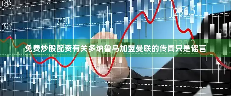 免费炒股配资有关多纳鲁马加盟曼联的传闻只是谣言