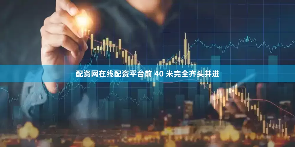 配资网在线配资平台前 40 米完全齐头并进