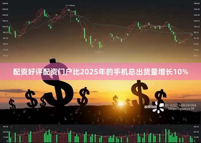 配资好评配资门户比2025年的手机总出货量增长10%