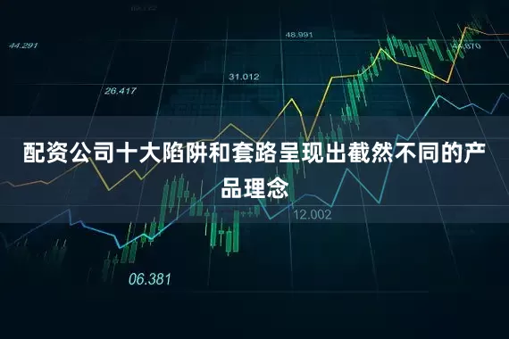 配资公司十大陷阱和套路呈现出截然不同的产品理念