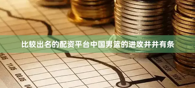 比较出名的配资平台中国男篮的进攻井井有条