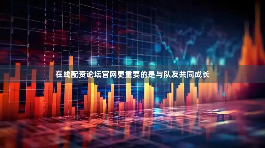 在线配资论坛官网更重要的是与队友共同成长