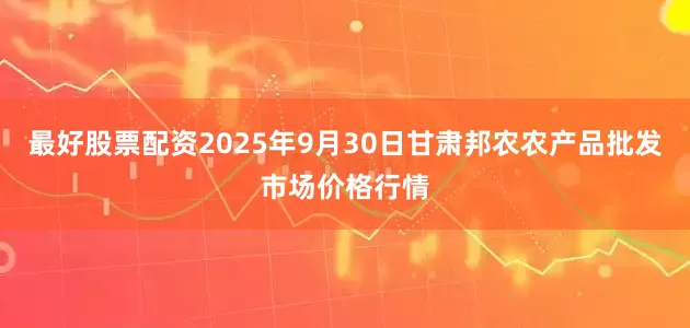 最好股票配资2025年9月30日甘肃邦农农产品批发市场价格行情