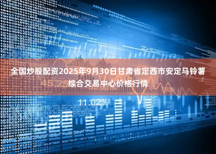 全国炒股配资2025年9月30日甘肃省定西市安定马铃薯综合交易中心价格行情