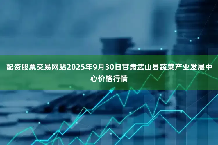 配资股票交易网站2025年9月30日甘肃武山县蔬菜产业发展中心价格行情